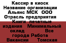 Кассир в киоск › Название организации ­ Альянс-МСК, ООО › Отрасль предприятия ­ Книги, печатные издания › Минимальный оклад ­ 26 000 - Все города Работа » Вакансии   . Томская обл.,Кедровый г.